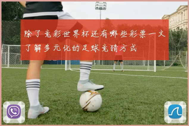 除了竞彩世界杯还有哪些彩票一文了解多元化的足球竞猜方式