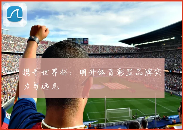 携手世界杯，明升体育彰显品牌实力与远见