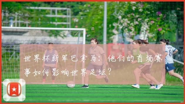 世界杯新军巴拿马：他们的首场赛事如何影响世界足坛？