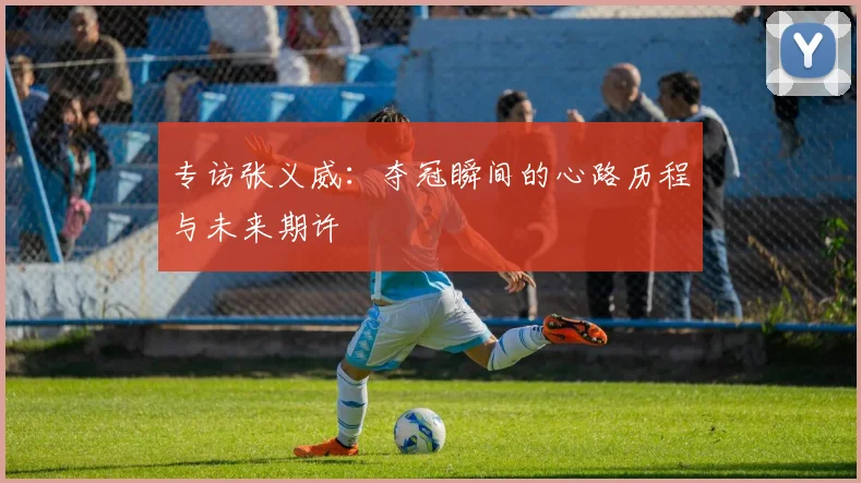 专访张义威：夺冠瞬间的心路历程与未来期许