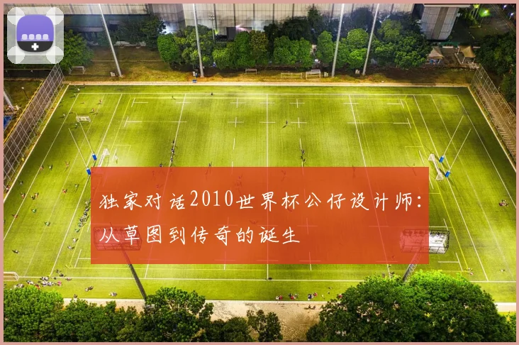 独家对话2010世界杯公仔设计师：从草图到传奇的诞生
